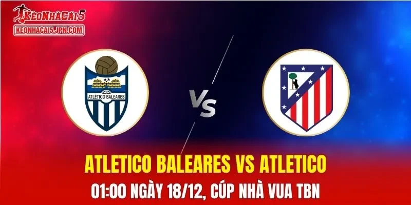 Nhận Định, Soi Kèo Atletico Baleares vs Atletico Madrid, 01h00 Ngày 18/12