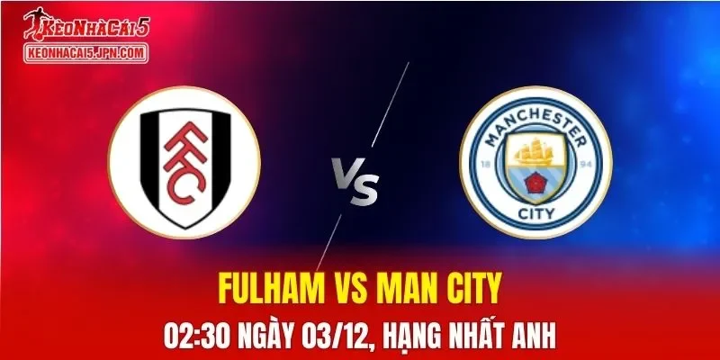 Nhận Định, Soi Kèo Fulham vs Man City, 02h30 Ngày 03/12
