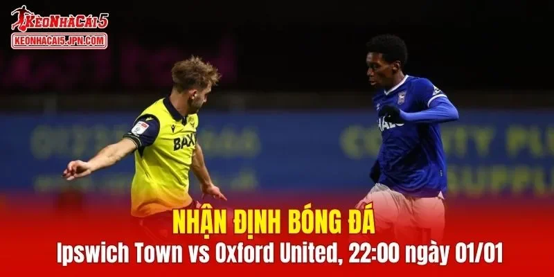 Cuộc đụng độ Ipswich Town vs Oxford United hứa hẹn sẽ rất thú vị