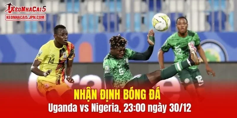 Trận đấu giữa Uganda vs Nigeria hứa hẹn sẽ rất hấp dẫn
