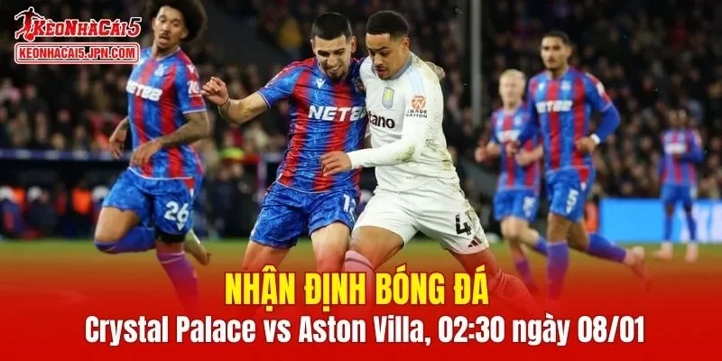 Trận đối đầu Crystal Palace vs Aston Villa hứa hẹn nhiều kịch tính